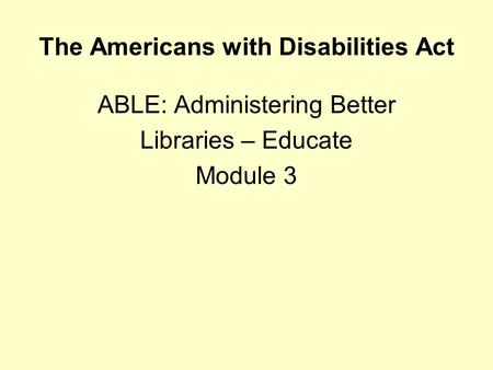 The Americans with Disabilities Act ABLE: Administering Better Libraries – Educate Module 3.