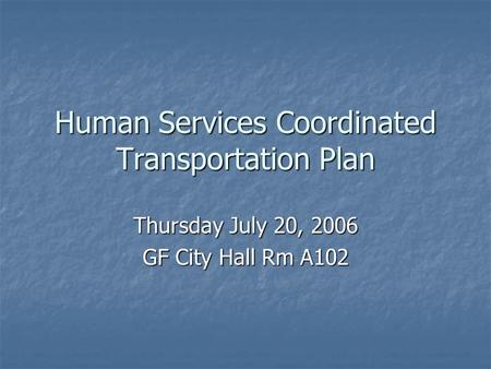 Human Services Coordinated Transportation Plan Thursday July 20, 2006 GF City Hall Rm A102.