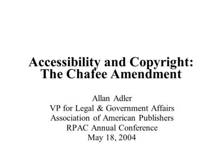 Accessibility and Copyright: The Chafee Amendment Allan Adler VP for Legal & Government Affairs Association of American Publishers RPAC Annual Conference.