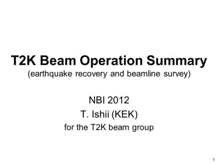 1 T2K Beam Operation Summary (earthquake recovery and beamline survey) NBI 2012 T. Ishii (KEK) for the T2K beam group.