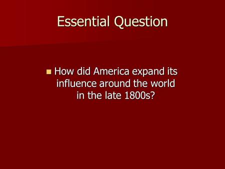 Essential Question How did America expand its influence around the world in the late 1800s?