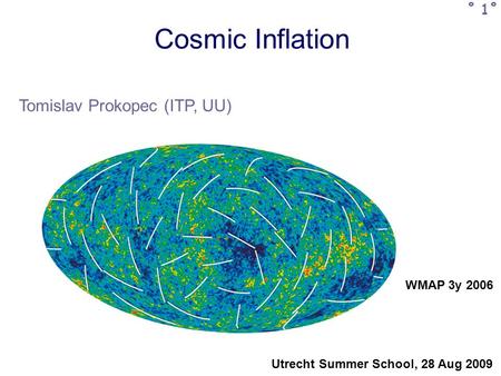 Cosmic Inflation Tomislav Prokopec (ITP, UU) Utrecht Summer School, 28 Aug 2009 ˚ 1˚ WMAP 3y 2006.