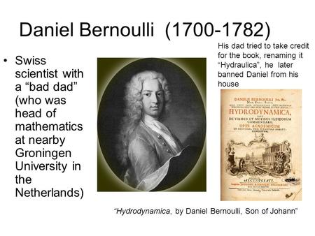 Daniel Bernoulli (1700-1782) Swiss scientist with a “bad dad” (who was head of mathematics at nearby Groningen University in the Netherlands) “Hydrodynamica,