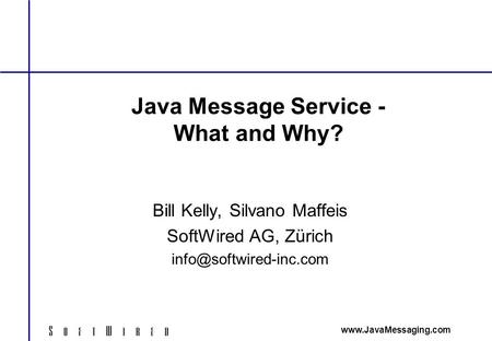 Java Message Service - What and Why? Bill Kelly, Silvano Maffeis SoftWired AG, Zürich