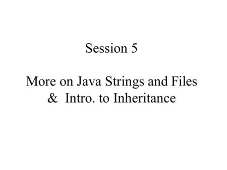 Session 5 More on Java Strings and Files & Intro. to Inheritance.