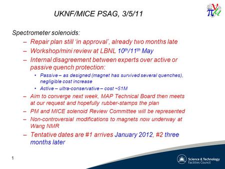 UKNF/MICE PSAG, 3/5/11 Spectrometer solenoids: –Repair plan still ‘in approval’, already two months late –Workshop/mini review at LBNL 10 th /11 th May.
