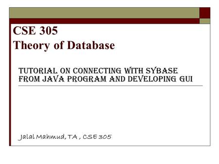 CSE 305 Theory of Database Tutorial on Connecting with Sybase from Java program and Developing GUI Jalal Mahmud, TA, CSE 305.