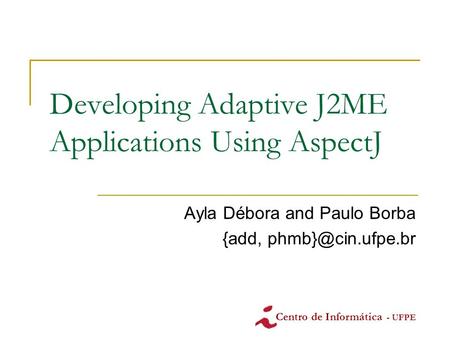 Developing Adaptive J2ME Applications Using AspectJ Ayla Débora and Paulo Borba {add, Centro de Informática - UFPE.