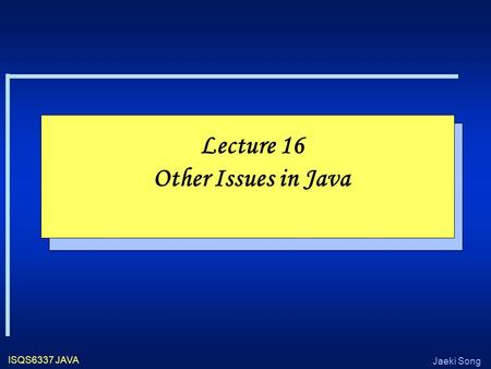 Jaeki Song ISQS6337 JAVA Lecture 16 Other Issues in Java.