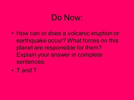 Do Now: How can or does a volcanic eruption or earthquake occur? What forces on this planet are responsible for them? Explain your answer in complete sentences.