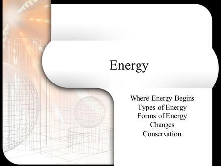 Energy Where Energy Begins Types of Energy Forms of Energy Changes