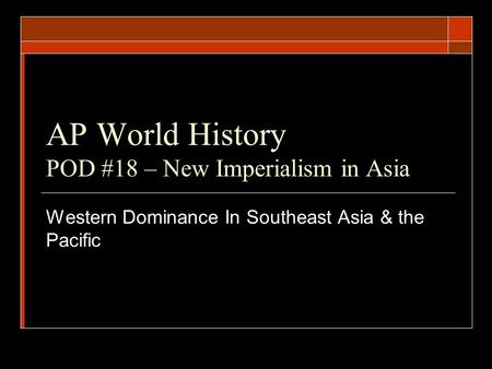 AP World History POD #18 – New Imperialism in Asia Western Dominance In Southeast Asia & the Pacific.