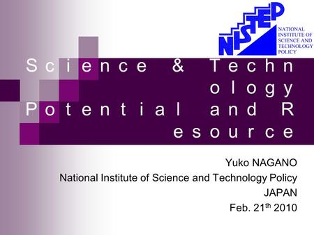 Ｔｒｅｎｄｓ ｏｆ Ｓｃｉｅｎｃｅ ＆ Ｔｅｃｈｎ ｏｌｏｇｙ Ｐｏｔｅｎｔｉａｌ ａｎｄ Ｒ ｅｓｏｕｒｃｅ ｉｎ Ｊａｐａｎ Yuko NAGANO National Institute of Science and Technology Policy JAPAN Feb. 21 th 2010.