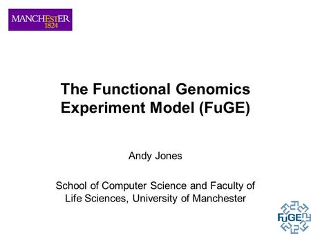 The Functional Genomics Experiment Model (FuGE) Andy Jones School of Computer Science and Faculty of Life Sciences, University of Manchester.