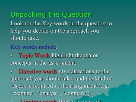 Unpacking the Question Look for the Key words in the question to help you decide on the approach you should take. Key words include:  Topic Words highlight.