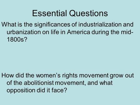 Essential Questions What is the significances of industrialization and urbanization on life in America during the mid- 1800s? How did the women’s rights.