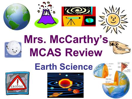 Mrs. McCarthy’s MCAS Review Earth Science 7 th Grade Curriculum –Mapping the Earth –Earth’s Structure –Heat Transfer –Earth’s History –The Earth in the.
