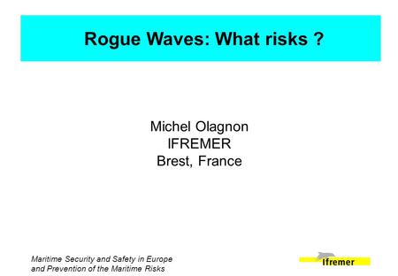 Maritime Security and Safety in Europe and Prevention of the Maritime Risks Michel Olagnon IFREMER Brest, France Rogue Waves: What risks ?