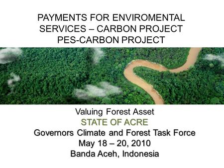 Valuing Forest Asset STATE OF ACRE Governors Climate and Forest Task Force May 18 – 20, 2010 Banda Aceh, Indonesia PAYMENTS FOR ENVIROMENTAL SERVICES –