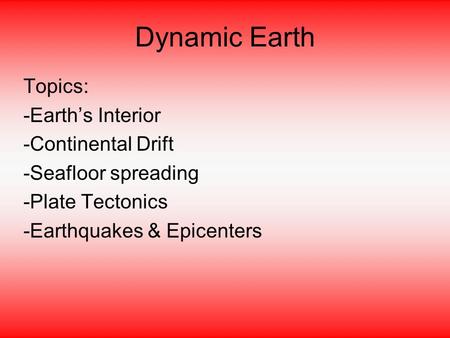 Dynamic Earth Topics: -Earth’s Interior -Continental Drift -Seafloor spreading -Plate Tectonics -Earthquakes & Epicenters.