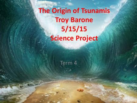 The Origin of Tsunamis Troy Barone 5/15/15 Science Project Term 4.