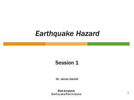 Earthquake Hazard Session 1 Mr. James Daniell Risk Analysis