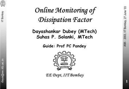 IIT Bombay AIM - 2003, IIT Bombay, 27 June ’03 1 Online Monitoring of Dissipation Factor Dayashankar Dubey (MTech) Suhas P. Solanki,