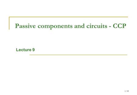 1/48 Passive components and circuits - CCP Lecture 9.