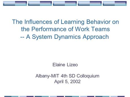 The Influences of Learning Behavior on the Performance of Work Teams -- A System Dynamics Approach Elaine Lizeo Albany-MIT 4th SD Colloquium April 5, 2002.