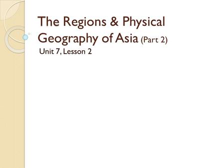 The The Regions & Physical Geography of Asia (Part 2) Unit 7, Lesson 2.