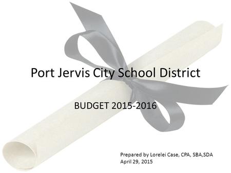 Port Jervis City School District BUDGET 2015-2016 Prepared by Lorelei Case, CPA, SBA,SDA April 29, 2015.