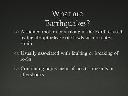 What are Earthquakes? A sudden motion or shaking in the Earth caused by the abrupt release of slowly accumulated strain. Usually associated with faulting.