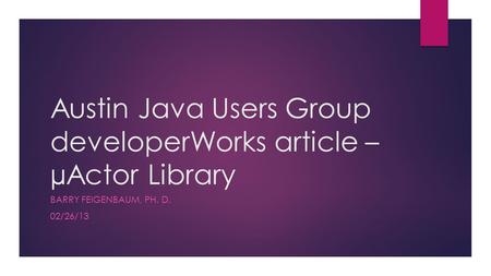 Austin Java Users Group developerWorks article – µActor Library BARRY FEIGENBAUM, PH. D. 02/26/13.