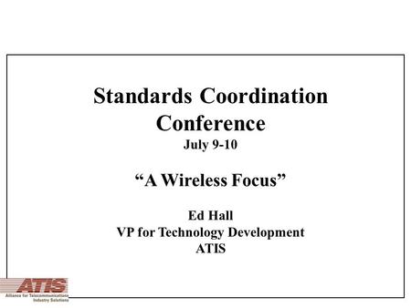 Standards Coordination Conference July 9-10 “A Wireless Focus” Ed Hall VP for Technology Development ATIS.