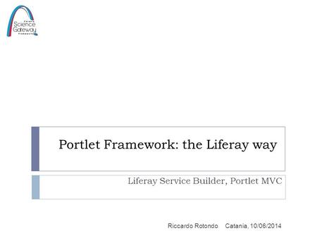 Portlet Framework: the Liferay way Liferay Service Builder, Portlet MVC Catania, 10/06/2014Riccardo Rotondo.