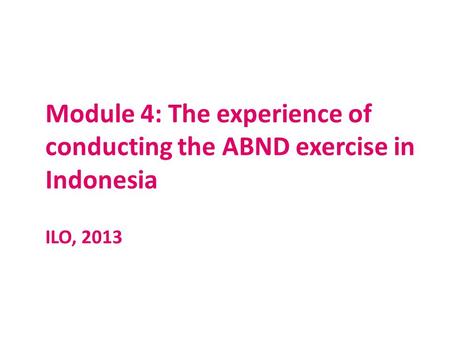 Module 4: The experience of conducting the ABND exercise in Indonesia ILO, 2013.