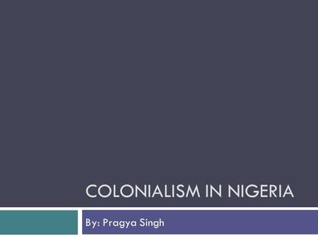 COLONIALISM IN NIGERIA By: Pragya Singh. Reasons for Colonization in Nigeria  Rich in Natural resources  Gold  Coal  Rubber  Tin  Nigerians were.