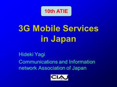 1 3G Mobile Services in Japan Hideki Yagi Communications and Information network Association of Japan 10th ATIE.