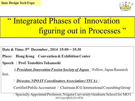 “ Integrated Phases of Innovation figuring out in Processes ” Date & Time: 5 th December, 2014 15:00 ～ 15:30 Place: Hong Kong Convention & Exhibition Center.