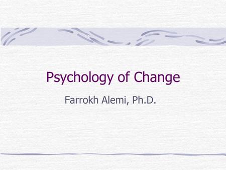 Psychology of Change Farrokh Alemi, Ph.D.. Objectives Describe what works in changing behavior Assess potential likelihood of a project succeeding.