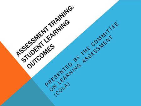 ASSESSMENT TRAINING: STUDENT LEARNING OUTCOMES PRESENTED BY THE COMMITTEE ON LEARNING ASSESSMENT (COLA)