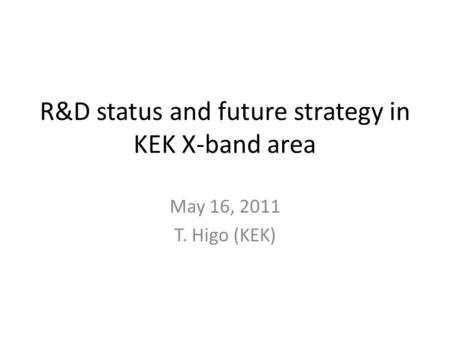 R&D status and future strategy in KEK X-band area May 16, 2011 T. Higo (KEK)