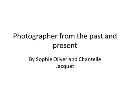 Photographer from the past and present By Sophie Oliver and Chantelle Jacquet.
