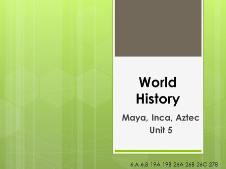 World History Maya, Inca, Aztec Unit 5 6.A 6.B 19A 19B 26A 26B 26C 27B.