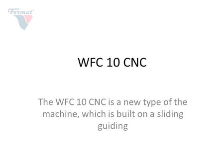 WFC 10 CNC The WFC 10 CNC is a new type of the machine, which is built on a sliding guiding.