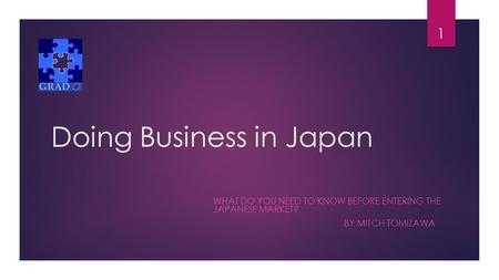 Doing Business in Japan WHAT DO YOU NEED TO KNOW BEFORE ENTERING THE JAPANESE MARKET? BY MITCH TOMIZAWA 1.