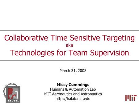 Collaborative Time Sensitive Targeting aka Technologies for Team Supervision March 31, 2008 Missy Cummings Humans & Automation Lab MIT Aeronautics and.