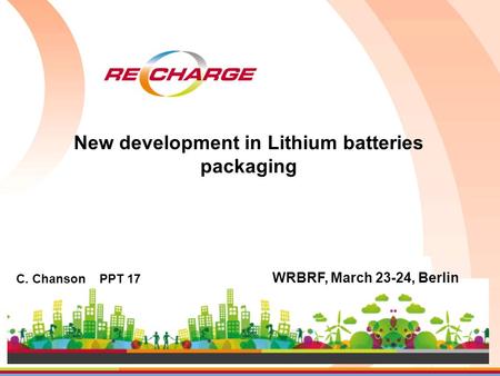 C. Chanson PPT 17 WRBRF, March 23-24, Berlin New development in Lithium batteries packaging.