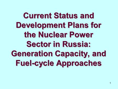 1 Current Status and Development Plans for the Nuclear Power Sector in Russia: Generation Capacity, and Fuel-cycle Approaches.