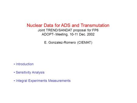 Nuclear Data for ADS and Transmutation Joint TREND/SANDAT proposal for FP6 ADOPT- Meeting, 10-11 Dec. 2002 E. Gonzalez-Romero (CIEMAT) Introduction Sensitivity.